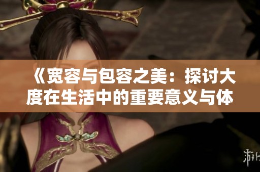 《宽容与包容之美：探讨大度在生活中的重要意义与体现》