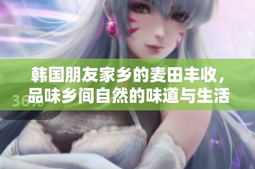 韩国朋友家乡的麦田丰收，品味乡间自然的味道与生活乐趣