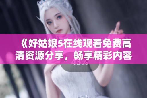 《好姑娘5在线观看免费高清资源分享，畅享精彩内容》