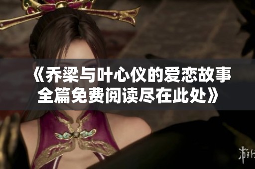 《乔梁与叶心仪的爱恋故事全篇免费阅读尽在此处》