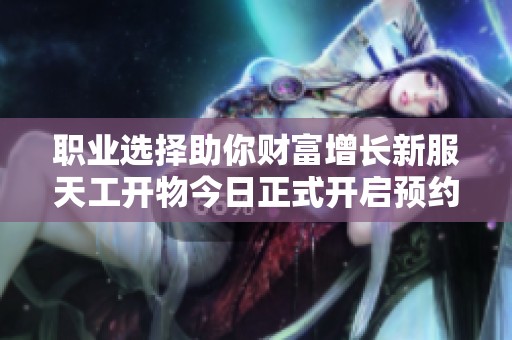 职业选择助你财富增长新服天工开物今日正式开启预约活动