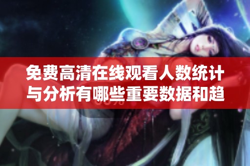 免费高清在线观看人数统计与分析有哪些重要数据和趋势