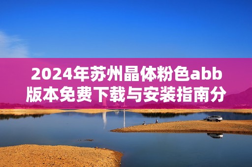 2024年苏州晶体粉色abb版本免费下载与安装指南分享