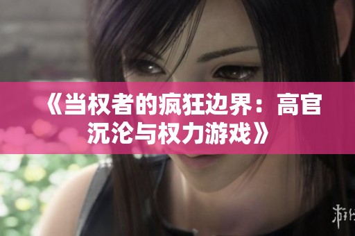 《当权者的疯狂边界：高官沉沦与权力游戏》