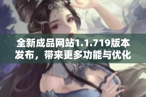 全新成品网站1.1.719版本发布，带来更多功能与优化体验的升级计划