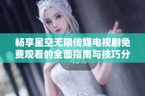 畅享星空无限传媒电视剧免费观看的全面指南与技巧分享