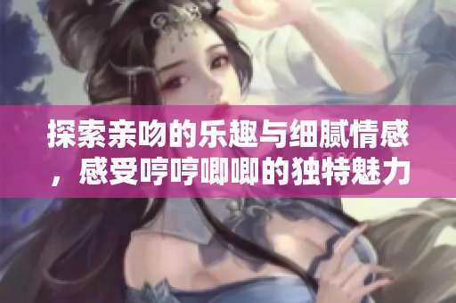 探索亲吻的乐趣与细腻情感，感受哼哼唧唧的独特魅力与温暖