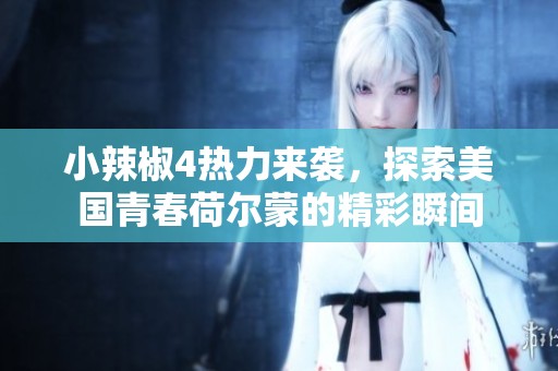 小辣椒4热力来袭，探索美国青春荷尔蒙的精彩瞬间