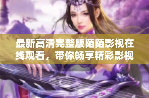 最新高清完整版陌陌影视在线观看，带你畅享精彩影视时刻