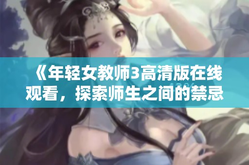 《年轻女教师3高清版在线观看，探索师生之间的禁忌与情感》