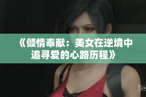 《倾情奉献：美女在逆境中追寻爱的心路历程》