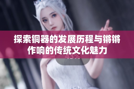 探索铜器的发展历程与锵锵作响的传统文化魅力