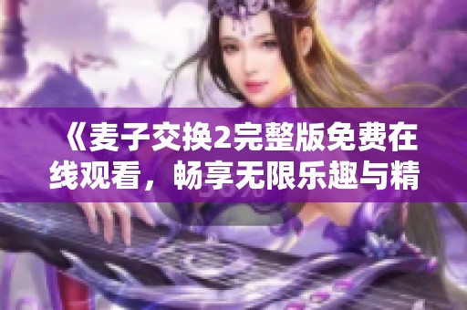 《麦子交换2完整版免费在线观看，畅享无限乐趣与精彩剧情》