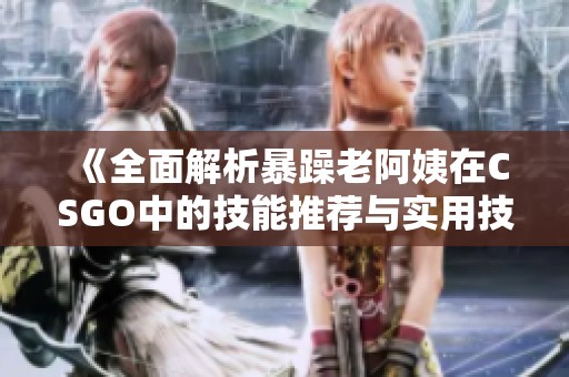 《全面解析暴躁老阿姨在CSGO中的技能推荐与实用技巧大全》