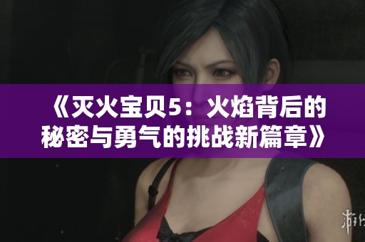 《灭火宝贝5：火焰背后的秘密与勇气的挑战新篇章》