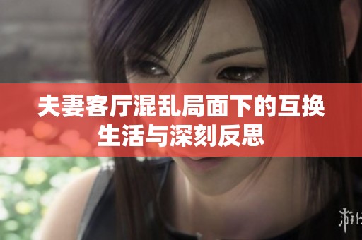 夫妻客厅混乱局面下的互换生活与深刻反思