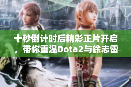 十秒倒计时后精彩正片开启，带你重温Dota2与徐志雷的热血时刻