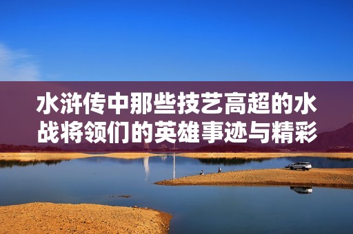 水浒传中那些技艺高超的水战将领们的英雄事迹与精彩对决