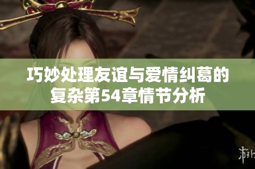 巧妙处理友谊与爱情纠葛的复杂第54章情节分析