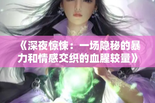 《深夜惊悚：一场隐秘的暴力和情感交织的血腥较量》