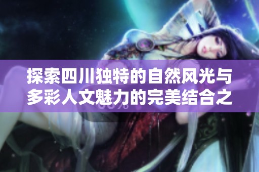 探索四川独特的自然风光与多彩人文魅力的完美结合之旅