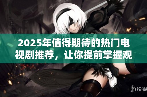 2025年值得期待的热门电视剧推荐，让你提前掌握观剧新选择
