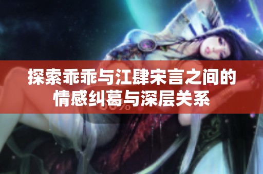 探索乖乖与江肆宋言之间的情感纠葛与深层关系