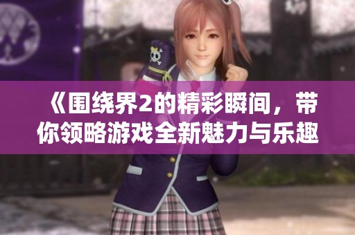 《围绕界2的精彩瞬间，带你领略游戏全新魅力与乐趣》