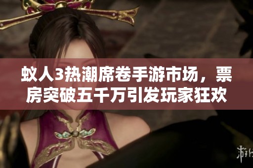 蚁人3热潮席卷手游市场，票房突破五千万引发玩家狂欢盛宴