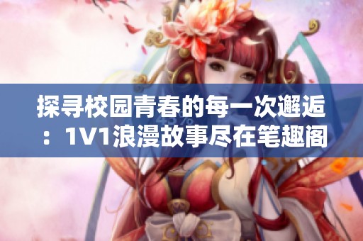 探寻校园青春的每一次邂逅：1V1浪漫故事尽在笔趣阁