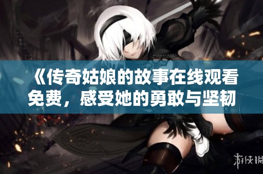 《传奇姑娘的故事在线观看免费，感受她的勇敢与坚韧》