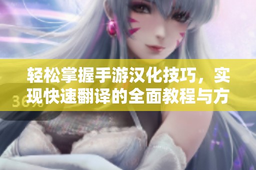 轻松掌握手游汉化技巧，实现快速翻译的全面教程与方法解析