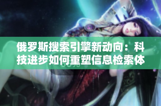俄罗斯搜索引擎新动向：科技进步如何重塑信息检索体验