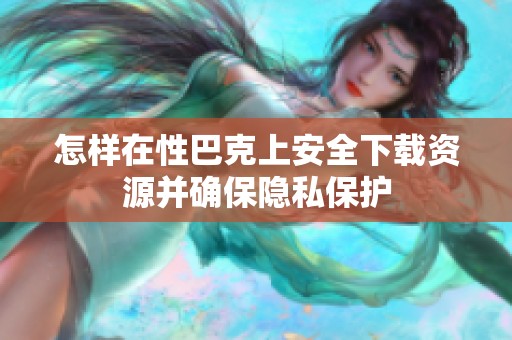 怎样在性巴克上安全下载资源并确保隐私保护