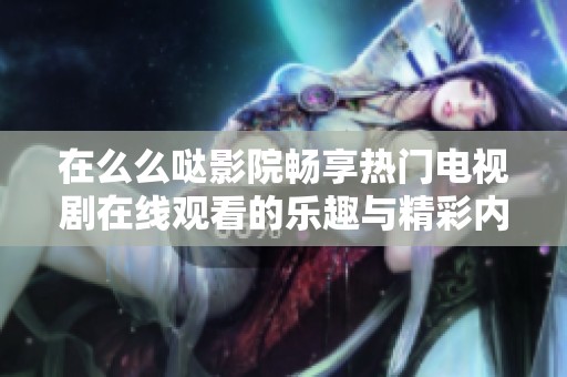 在么么哒影院畅享热门电视剧在线观看的乐趣与精彩内容