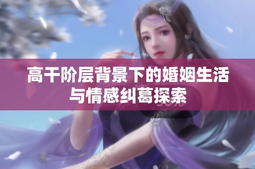 高干阶层背景下的婚姻生活与情感纠葛探索