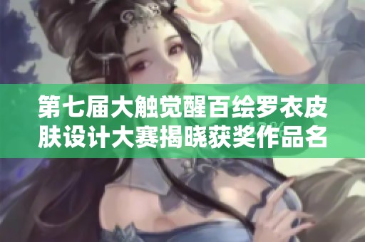 第七届大触觉醒百绘罗衣皮肤设计大赛揭晓获奖作品名单
