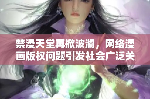 禁漫天堂再掀波澜，网络漫画版权问题引发社会广泛关注与讨论