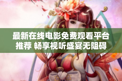 最新在线电影免费观看平台推荐 畅享视听盛宴无阻碍