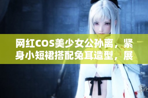 网红COS美少女公孙离，紧身小短裙搭配兔耳造型，展现绝美身姿