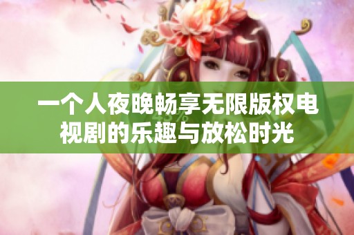 一个人夜晚畅享无限版权电视剧的乐趣与放松时光