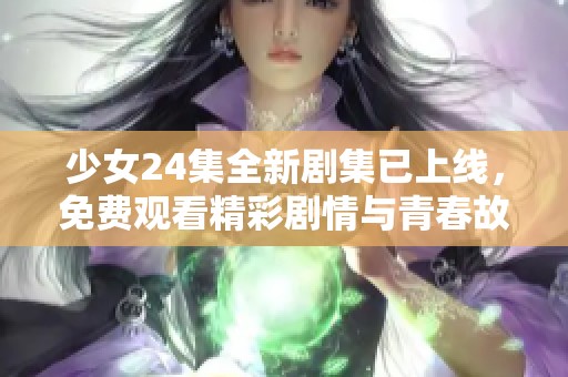 少女24集全新剧集已上线，免费观看精彩剧情与青春故事
