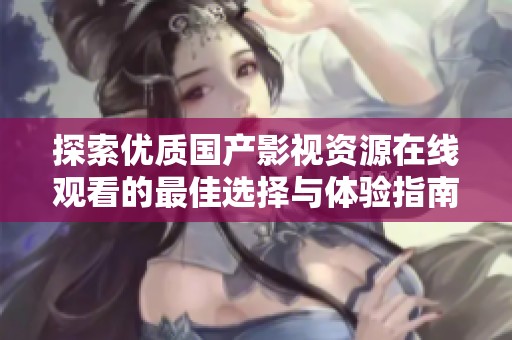 探索优质国产影视资源在线观看的最佳选择与体验指南