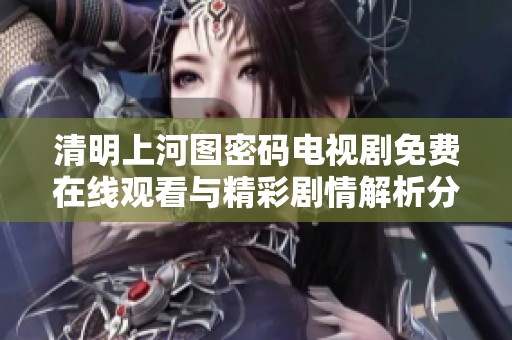 清明上河图密码电视剧免费在线观看与精彩剧情解析分享