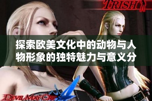 探索欧美文化中的动物与人物形象的独特魅力与意义分析