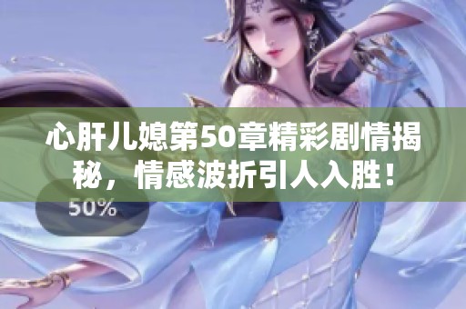 心肝儿媳第50章精彩剧情揭秘，情感波折引人入胜！