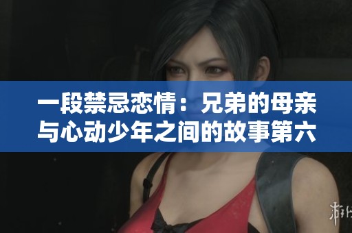 一段禁忌恋情：兄弟的母亲与心动少年之间的故事第六集免费观看