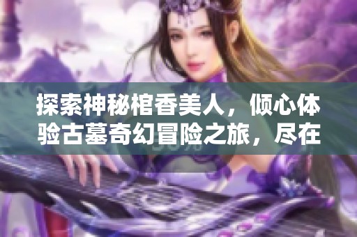 探索神秘棺香美人，倾心体验古墓奇幻冒险之旅，尽在免费阅读中