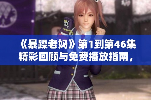《暴躁老妈》第1到第46集精彩回顾与免费播放指南，带你畅享欢笑瞬间