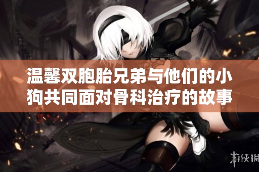 温馨双胞胎兄弟与他们的小狗共同面对骨科治疗的故事